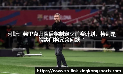 阿斯：弗里克归队后将制定季前赛计划，特别是解决门将冗余问题_1